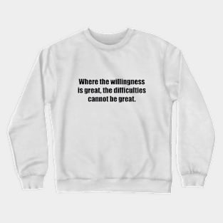 Where the willingness is great, the difficulties cannot be great Crewneck Sweatshirt